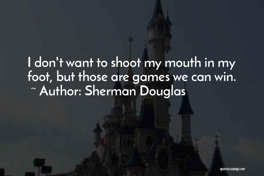 Sherman Douglas Quotes: I Don't Want To Shoot My Mouth In My Foot, But Those Are Games We Can Win.