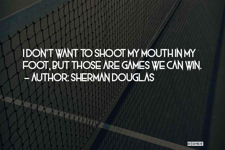 Sherman Douglas Quotes: I Don't Want To Shoot My Mouth In My Foot, But Those Are Games We Can Win.