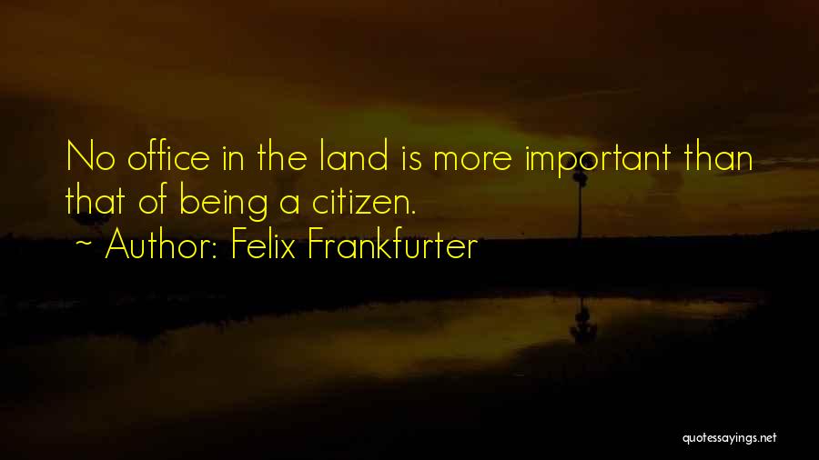 Felix Frankfurter Quotes: No Office In The Land Is More Important Than That Of Being A Citizen.