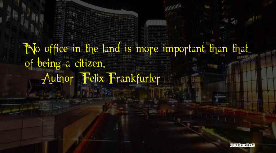 Felix Frankfurter Quotes: No Office In The Land Is More Important Than That Of Being A Citizen.