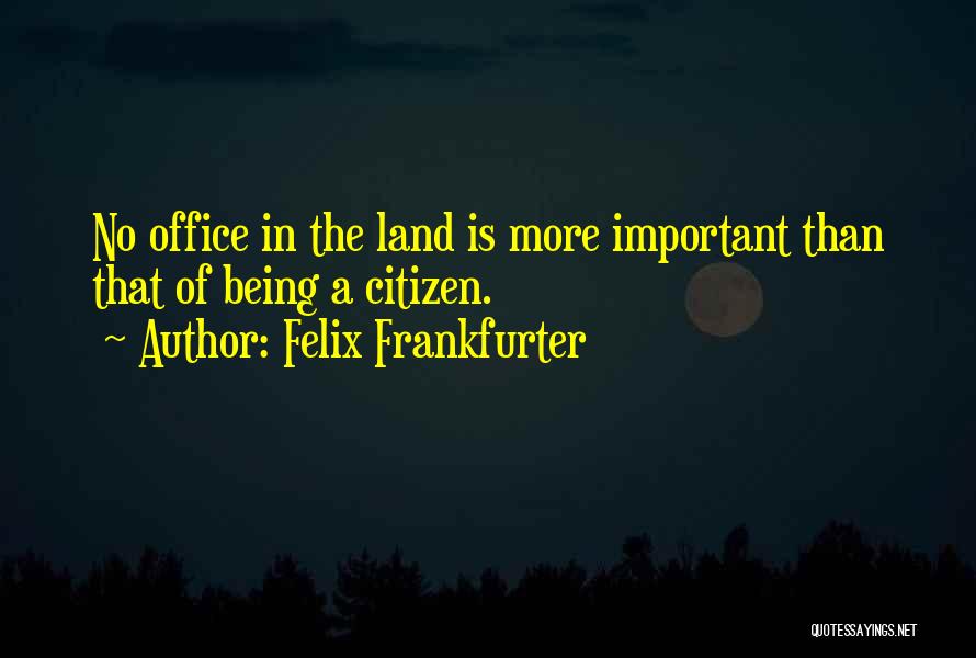 Felix Frankfurter Quotes: No Office In The Land Is More Important Than That Of Being A Citizen.