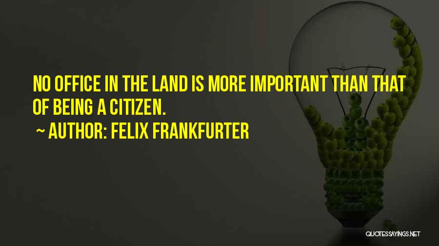 Felix Frankfurter Quotes: No Office In The Land Is More Important Than That Of Being A Citizen.