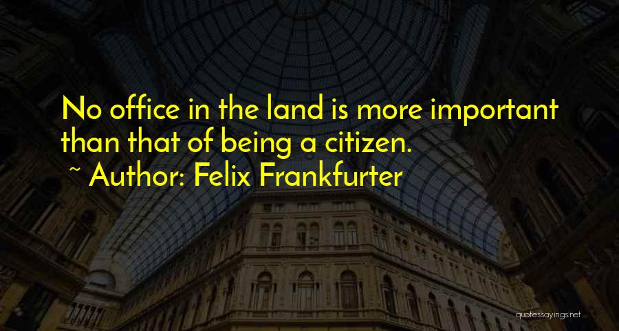 Felix Frankfurter Quotes: No Office In The Land Is More Important Than That Of Being A Citizen.