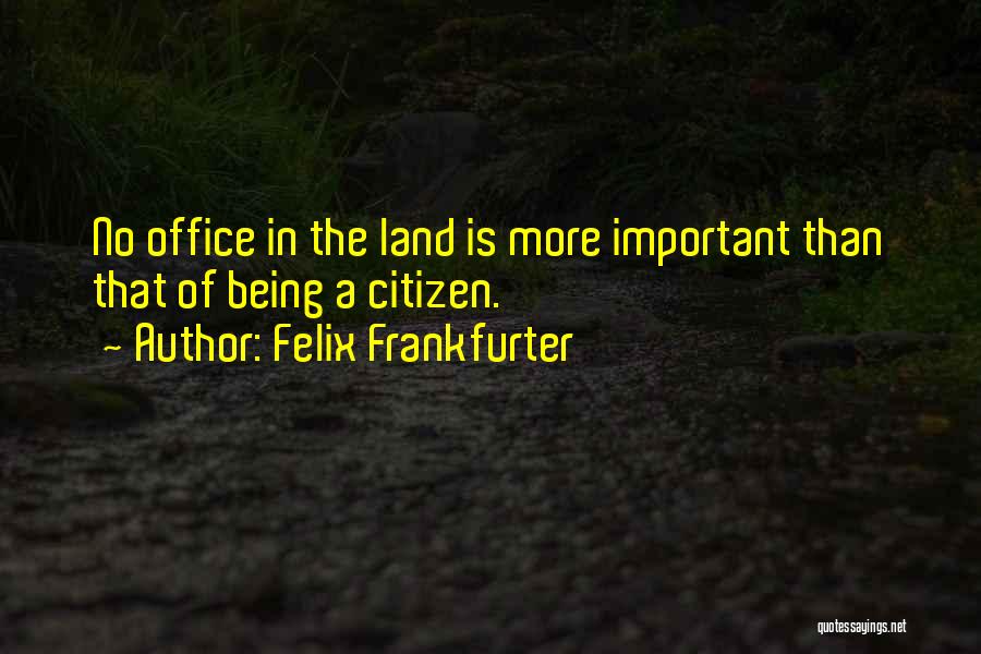 Felix Frankfurter Quotes: No Office In The Land Is More Important Than That Of Being A Citizen.