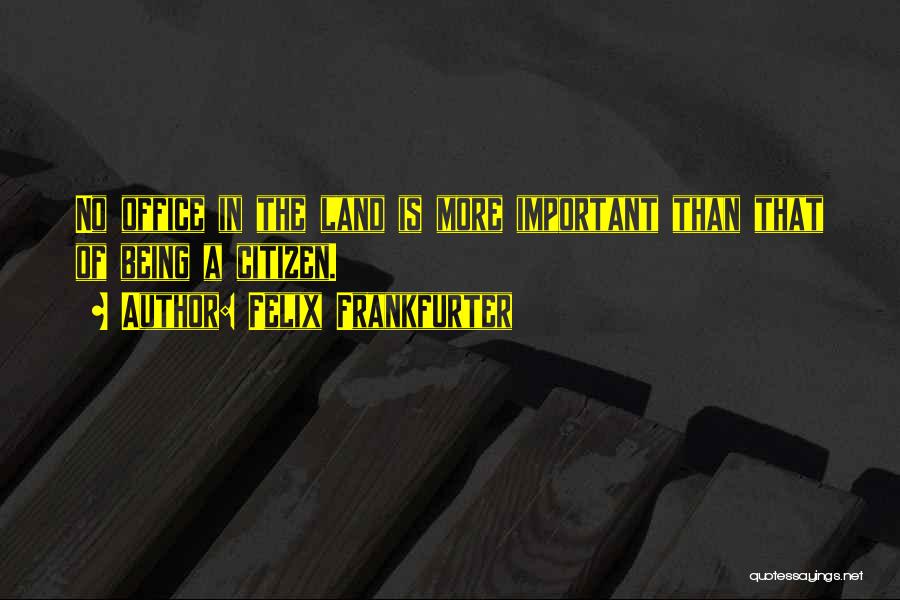 Felix Frankfurter Quotes: No Office In The Land Is More Important Than That Of Being A Citizen.