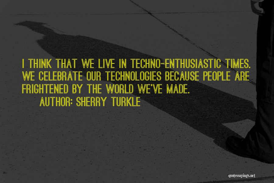 Sherry Turkle Quotes: I Think That We Live In Techno-enthusiastic Times. We Celebrate Our Technologies Because People Are Frightened By The World We've