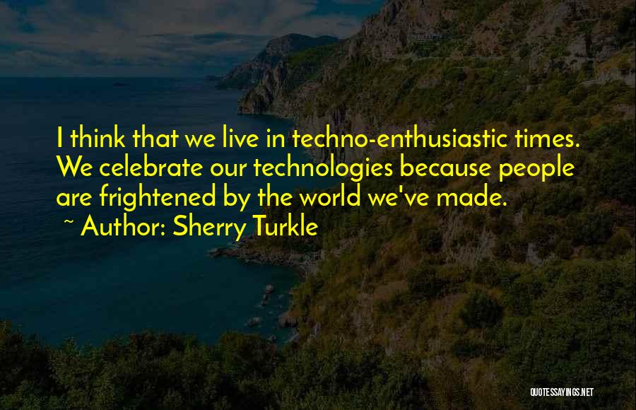 Sherry Turkle Quotes: I Think That We Live In Techno-enthusiastic Times. We Celebrate Our Technologies Because People Are Frightened By The World We've