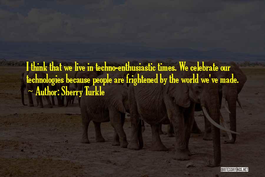 Sherry Turkle Quotes: I Think That We Live In Techno-enthusiastic Times. We Celebrate Our Technologies Because People Are Frightened By The World We've