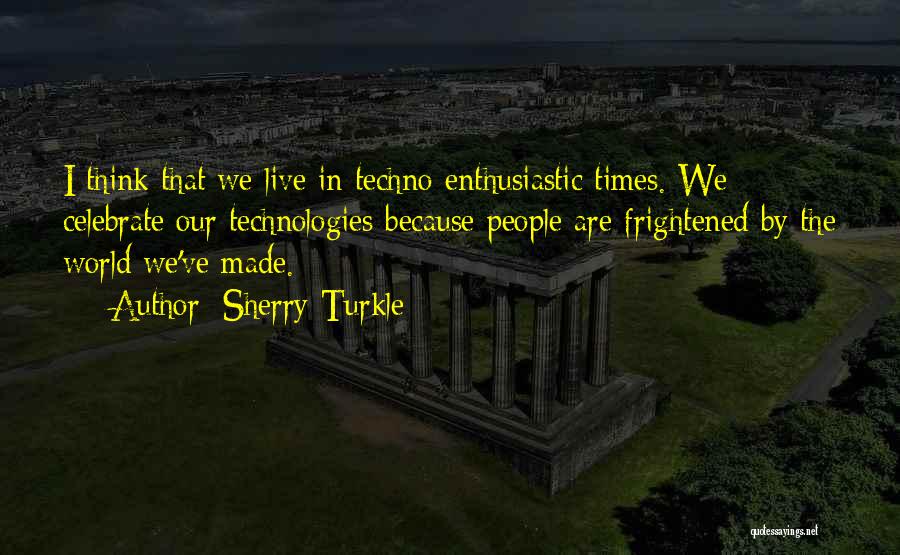 Sherry Turkle Quotes: I Think That We Live In Techno-enthusiastic Times. We Celebrate Our Technologies Because People Are Frightened By The World We've