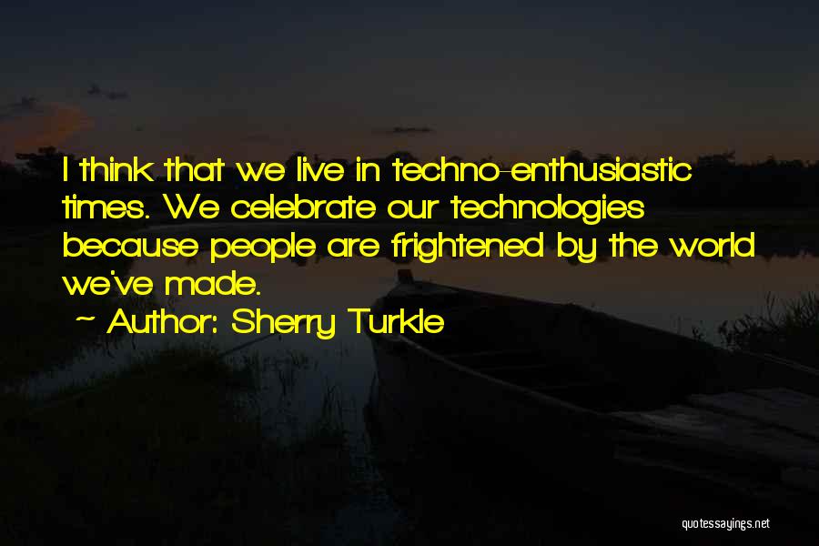 Sherry Turkle Quotes: I Think That We Live In Techno-enthusiastic Times. We Celebrate Our Technologies Because People Are Frightened By The World We've