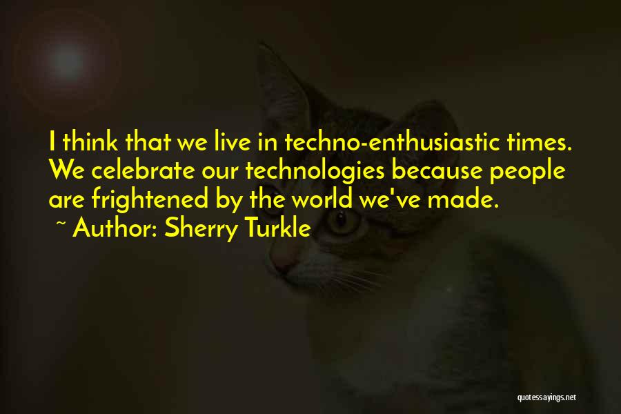 Sherry Turkle Quotes: I Think That We Live In Techno-enthusiastic Times. We Celebrate Our Technologies Because People Are Frightened By The World We've