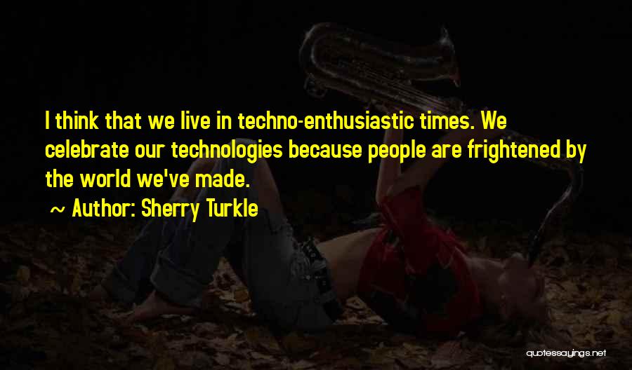 Sherry Turkle Quotes: I Think That We Live In Techno-enthusiastic Times. We Celebrate Our Technologies Because People Are Frightened By The World We've