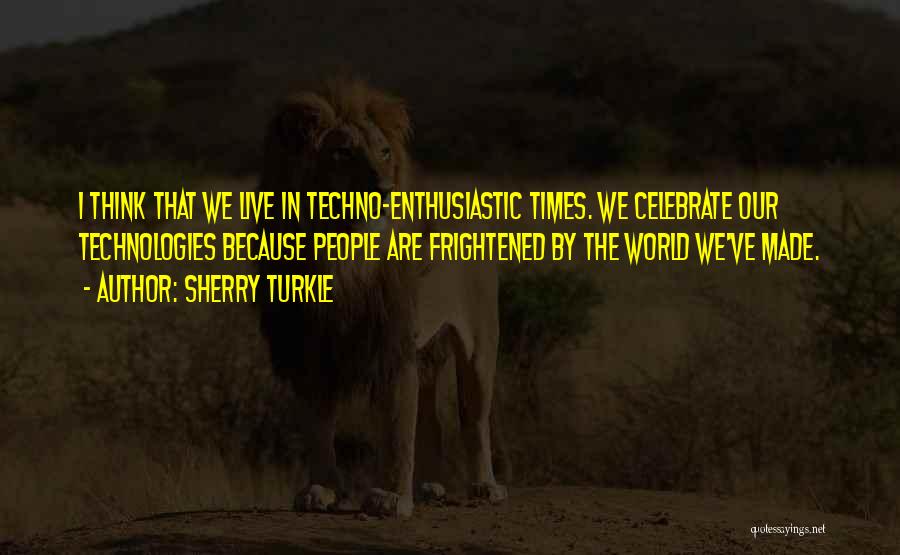 Sherry Turkle Quotes: I Think That We Live In Techno-enthusiastic Times. We Celebrate Our Technologies Because People Are Frightened By The World We've