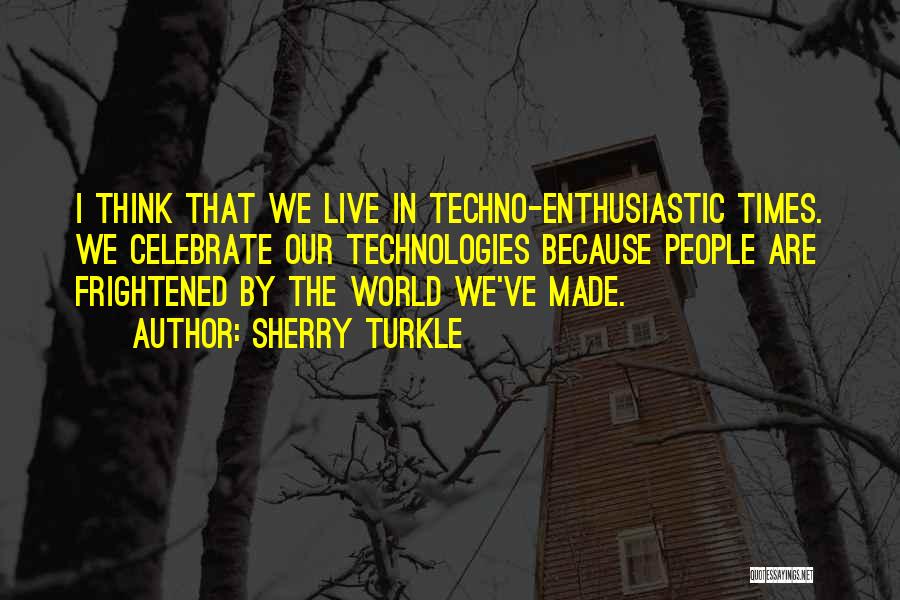 Sherry Turkle Quotes: I Think That We Live In Techno-enthusiastic Times. We Celebrate Our Technologies Because People Are Frightened By The World We've