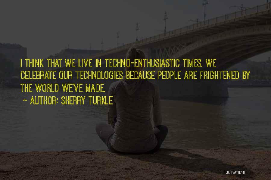 Sherry Turkle Quotes: I Think That We Live In Techno-enthusiastic Times. We Celebrate Our Technologies Because People Are Frightened By The World We've