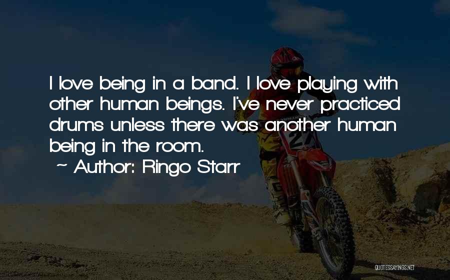 Ringo Starr Quotes: I Love Being In A Band. I Love Playing With Other Human Beings. I've Never Practiced Drums Unless There Was