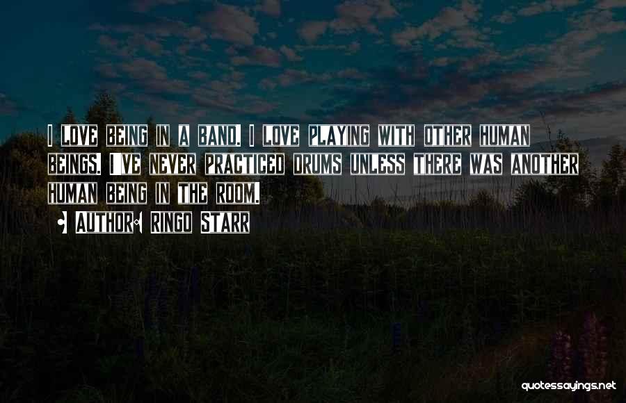 Ringo Starr Quotes: I Love Being In A Band. I Love Playing With Other Human Beings. I've Never Practiced Drums Unless There Was