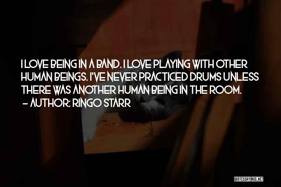 Ringo Starr Quotes: I Love Being In A Band. I Love Playing With Other Human Beings. I've Never Practiced Drums Unless There Was