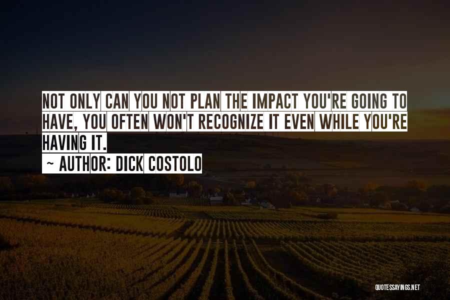 Dick Costolo Quotes: Not Only Can You Not Plan The Impact You're Going To Have, You Often Won't Recognize It Even While You're