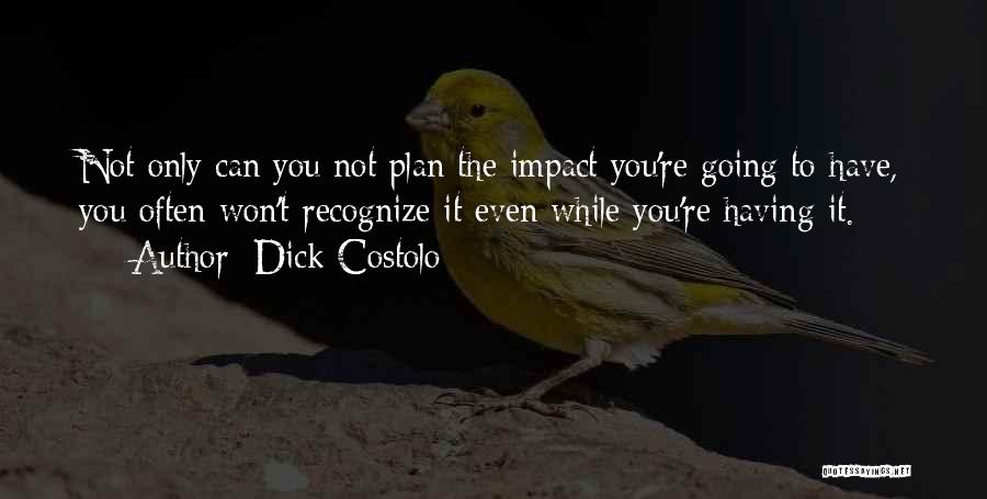 Dick Costolo Quotes: Not Only Can You Not Plan The Impact You're Going To Have, You Often Won't Recognize It Even While You're