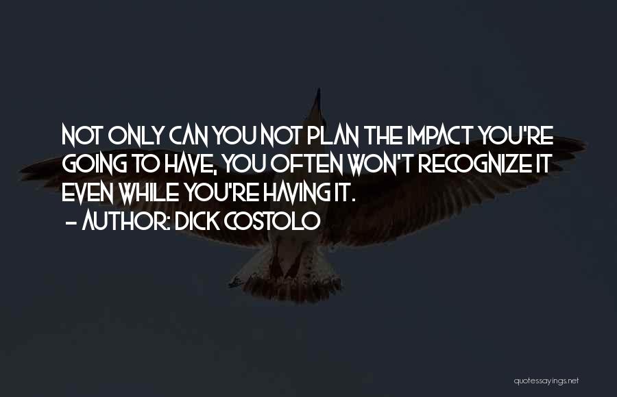 Dick Costolo Quotes: Not Only Can You Not Plan The Impact You're Going To Have, You Often Won't Recognize It Even While You're