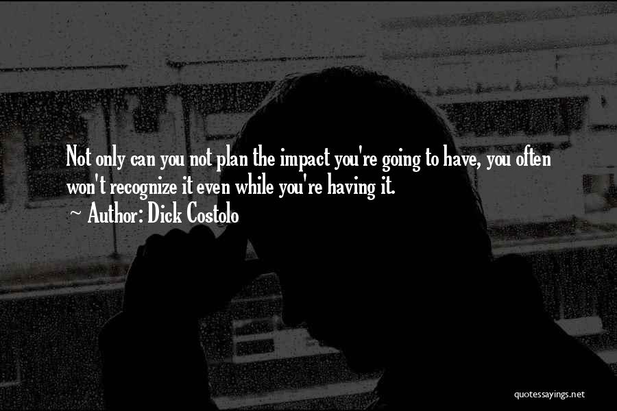 Dick Costolo Quotes: Not Only Can You Not Plan The Impact You're Going To Have, You Often Won't Recognize It Even While You're