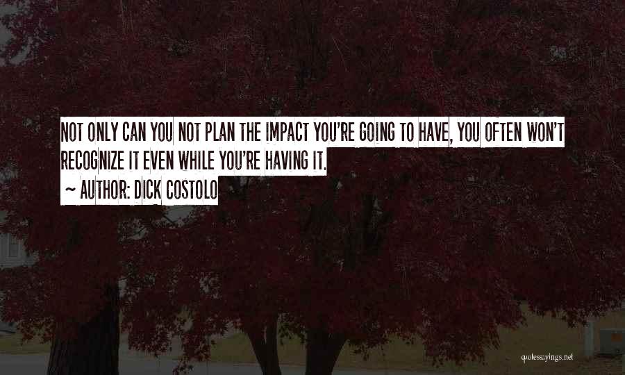 Dick Costolo Quotes: Not Only Can You Not Plan The Impact You're Going To Have, You Often Won't Recognize It Even While You're