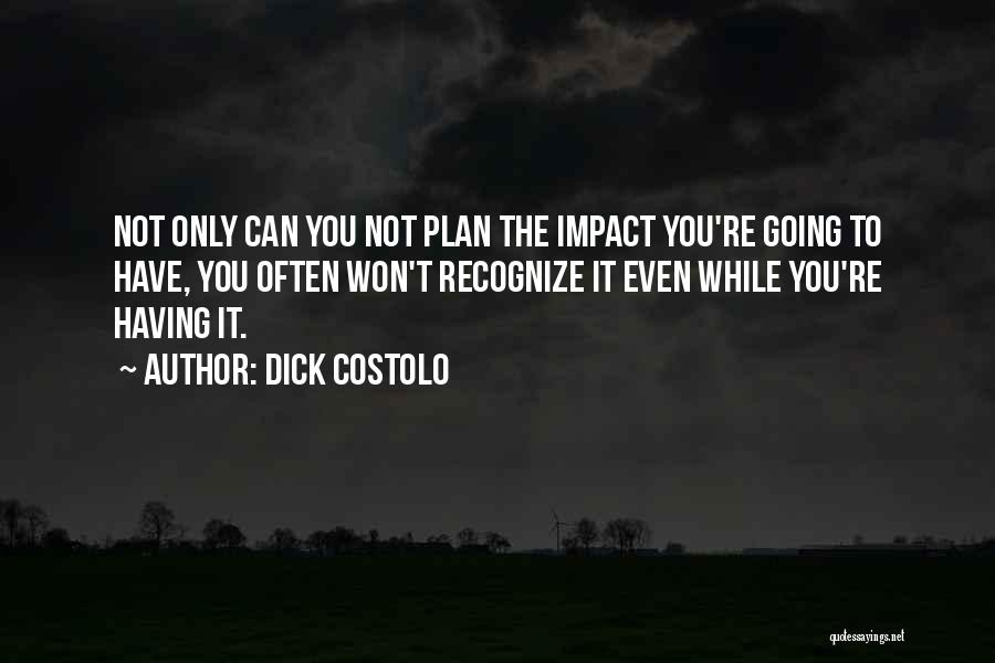 Dick Costolo Quotes: Not Only Can You Not Plan The Impact You're Going To Have, You Often Won't Recognize It Even While You're