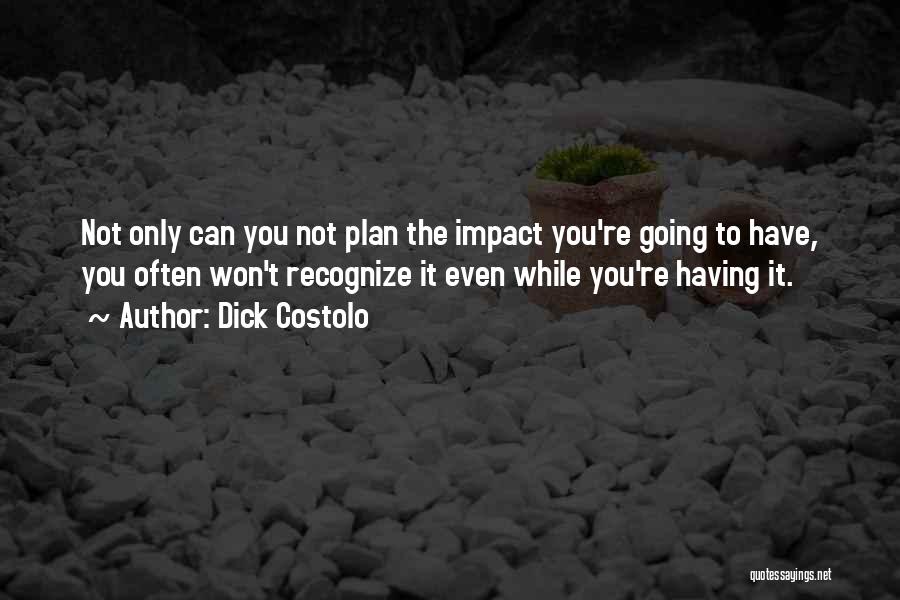 Dick Costolo Quotes: Not Only Can You Not Plan The Impact You're Going To Have, You Often Won't Recognize It Even While You're