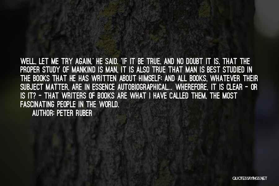 Peter Ruber Quotes: Well, Let Me Try Again,' He Said. 'if It Be True, And No Doubt It Is, That The Proper Study