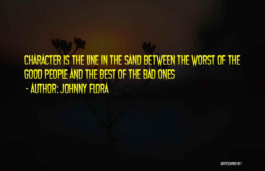 Johnny Flora Quotes: Character Is The Line In The Sand Between The Worst Of The Good People And The Best Of The Bad