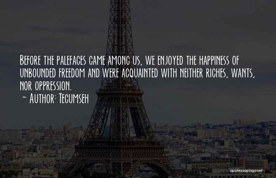 Tecumseh Quotes: Before The Palefaces Came Among Us, We Enjoyed The Happiness Of Unbounded Freedom And Were Acquainted With Neither Riches, Wants,