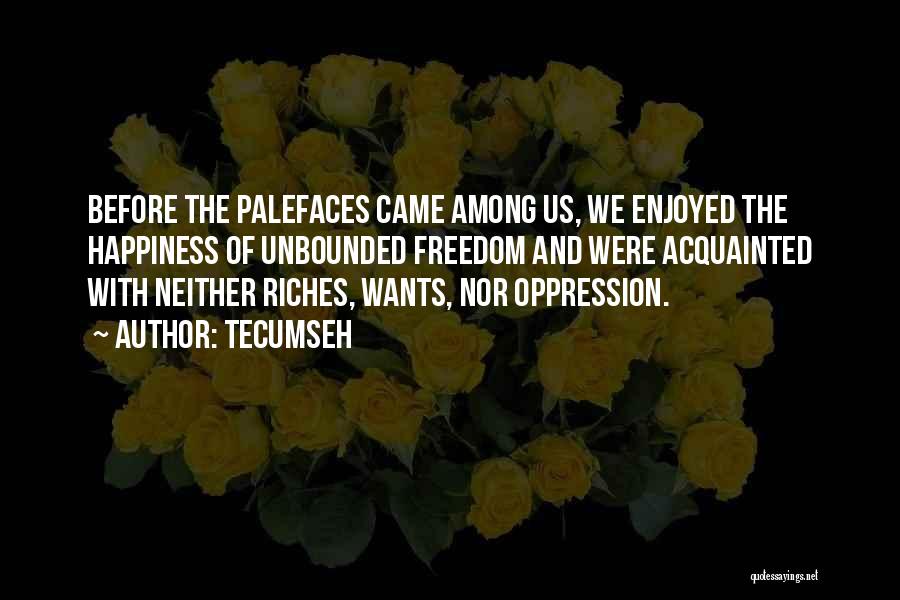 Tecumseh Quotes: Before The Palefaces Came Among Us, We Enjoyed The Happiness Of Unbounded Freedom And Were Acquainted With Neither Riches, Wants,