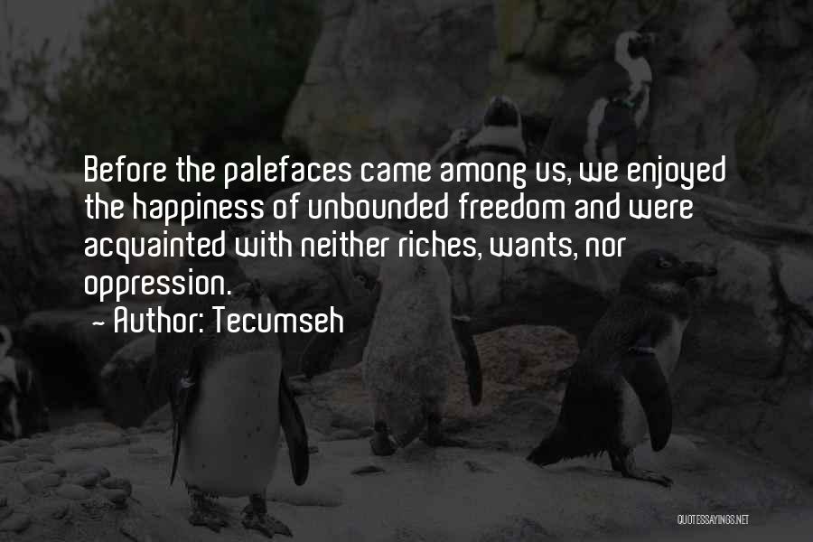 Tecumseh Quotes: Before The Palefaces Came Among Us, We Enjoyed The Happiness Of Unbounded Freedom And Were Acquainted With Neither Riches, Wants,