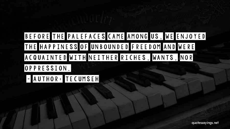 Tecumseh Quotes: Before The Palefaces Came Among Us, We Enjoyed The Happiness Of Unbounded Freedom And Were Acquainted With Neither Riches, Wants,