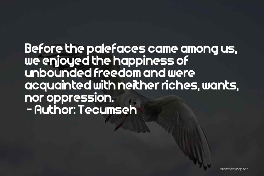 Tecumseh Quotes: Before The Palefaces Came Among Us, We Enjoyed The Happiness Of Unbounded Freedom And Were Acquainted With Neither Riches, Wants,