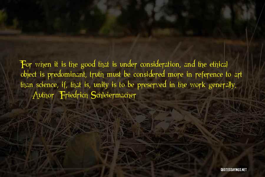 Friedrich Schleiermacher Quotes: For When It Is The Good That Is Under Consideration, And The Ethical Object Is Predominant, Truth Must Be Considered