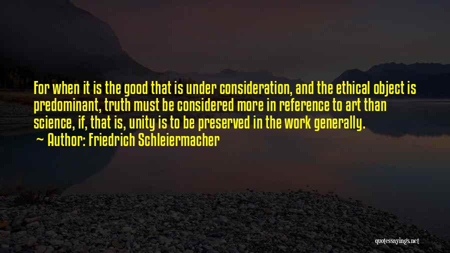 Friedrich Schleiermacher Quotes: For When It Is The Good That Is Under Consideration, And The Ethical Object Is Predominant, Truth Must Be Considered