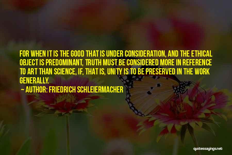 Friedrich Schleiermacher Quotes: For When It Is The Good That Is Under Consideration, And The Ethical Object Is Predominant, Truth Must Be Considered