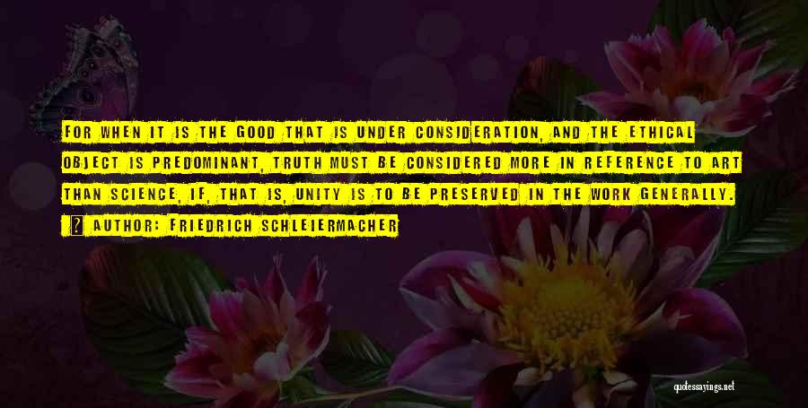 Friedrich Schleiermacher Quotes: For When It Is The Good That Is Under Consideration, And The Ethical Object Is Predominant, Truth Must Be Considered