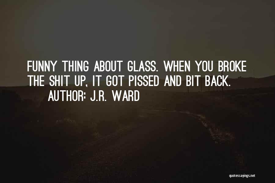 J.R. Ward Quotes: Funny Thing About Glass. When You Broke The Shit Up, It Got Pissed And Bit Back.