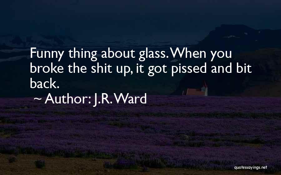 J.R. Ward Quotes: Funny Thing About Glass. When You Broke The Shit Up, It Got Pissed And Bit Back.