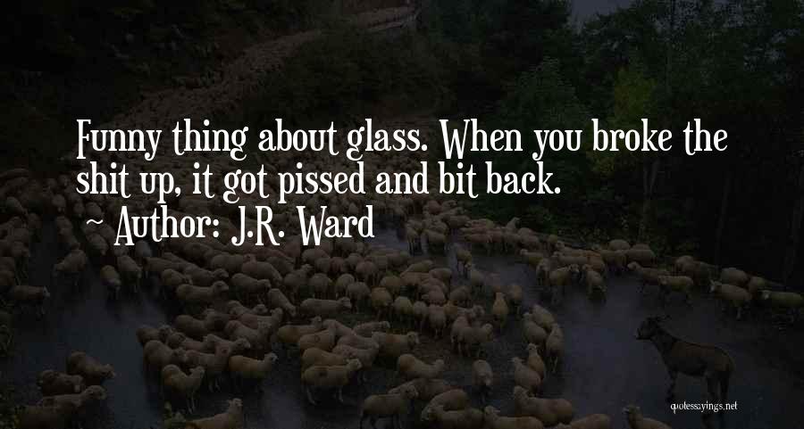 J.R. Ward Quotes: Funny Thing About Glass. When You Broke The Shit Up, It Got Pissed And Bit Back.
