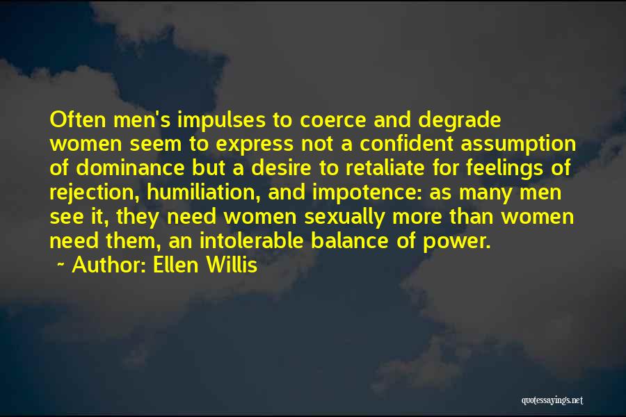 Ellen Willis Quotes: Often Men's Impulses To Coerce And Degrade Women Seem To Express Not A Confident Assumption Of Dominance But A Desire