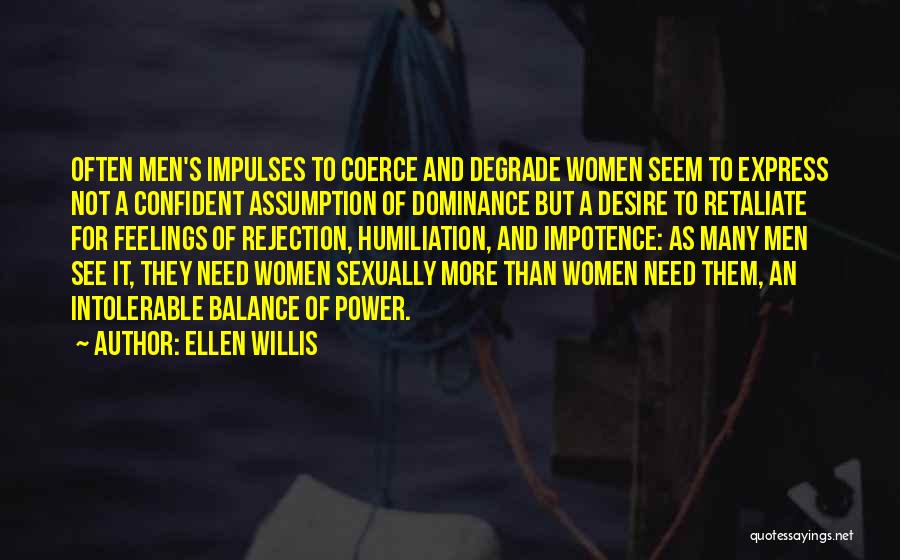 Ellen Willis Quotes: Often Men's Impulses To Coerce And Degrade Women Seem To Express Not A Confident Assumption Of Dominance But A Desire