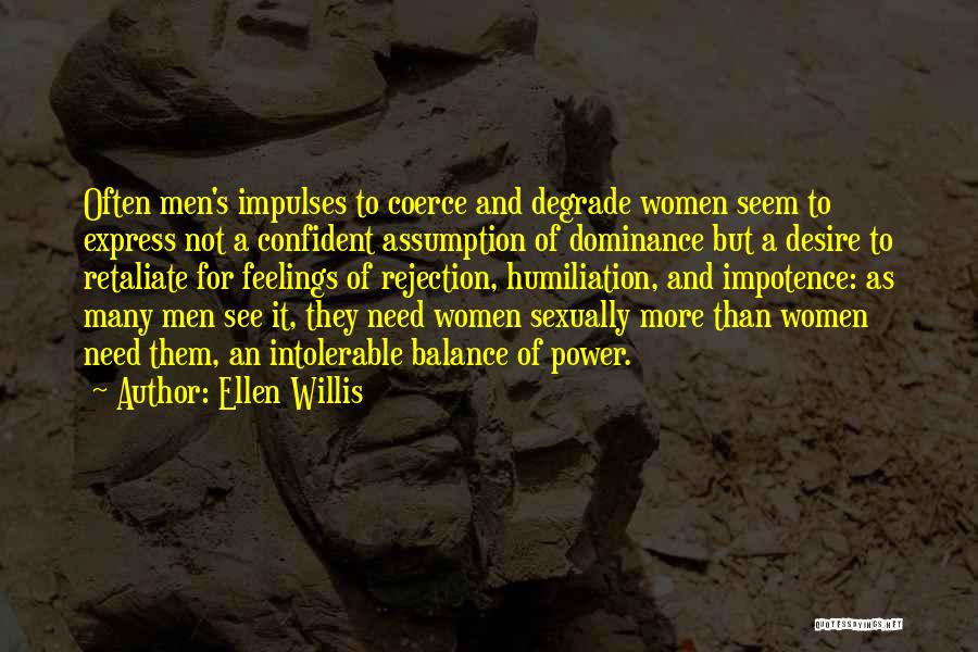 Ellen Willis Quotes: Often Men's Impulses To Coerce And Degrade Women Seem To Express Not A Confident Assumption Of Dominance But A Desire