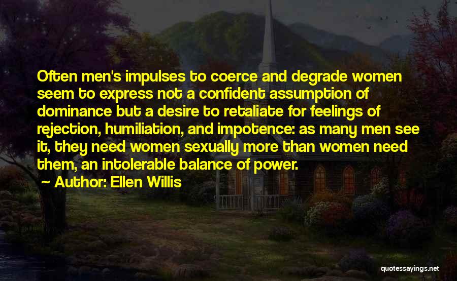 Ellen Willis Quotes: Often Men's Impulses To Coerce And Degrade Women Seem To Express Not A Confident Assumption Of Dominance But A Desire