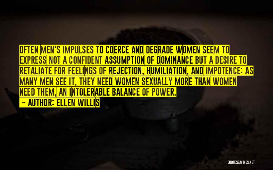 Ellen Willis Quotes: Often Men's Impulses To Coerce And Degrade Women Seem To Express Not A Confident Assumption Of Dominance But A Desire