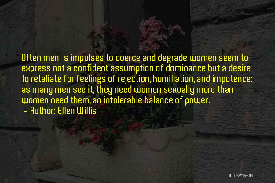 Ellen Willis Quotes: Often Men's Impulses To Coerce And Degrade Women Seem To Express Not A Confident Assumption Of Dominance But A Desire