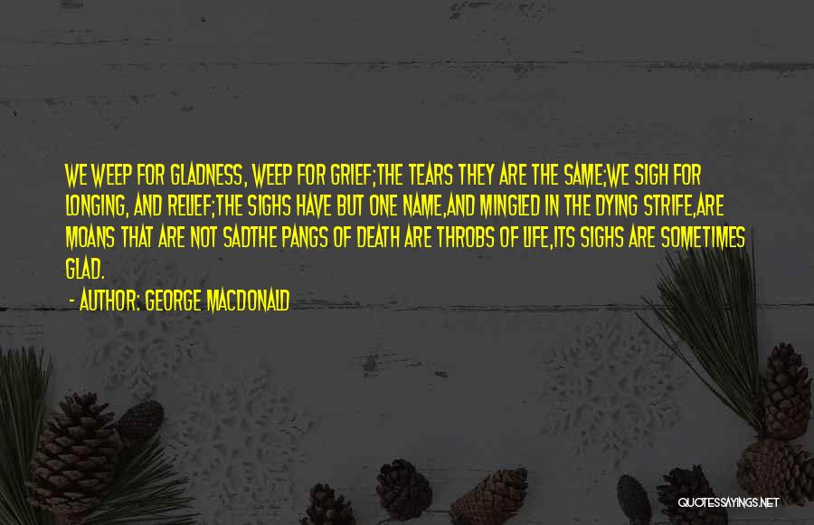 George MacDonald Quotes: We Weep For Gladness, Weep For Grief;the Tears They Are The Same;we Sigh For Longing, And Relief;the Sighs Have But